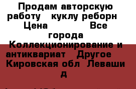 Продам авторскую работу - куклу-реборн › Цена ­ 27 000 - Все города Коллекционирование и антиквариат » Другое   . Кировская обл.,Леваши д.